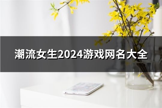 潮流女生2024游戏网名大全(共1545个)